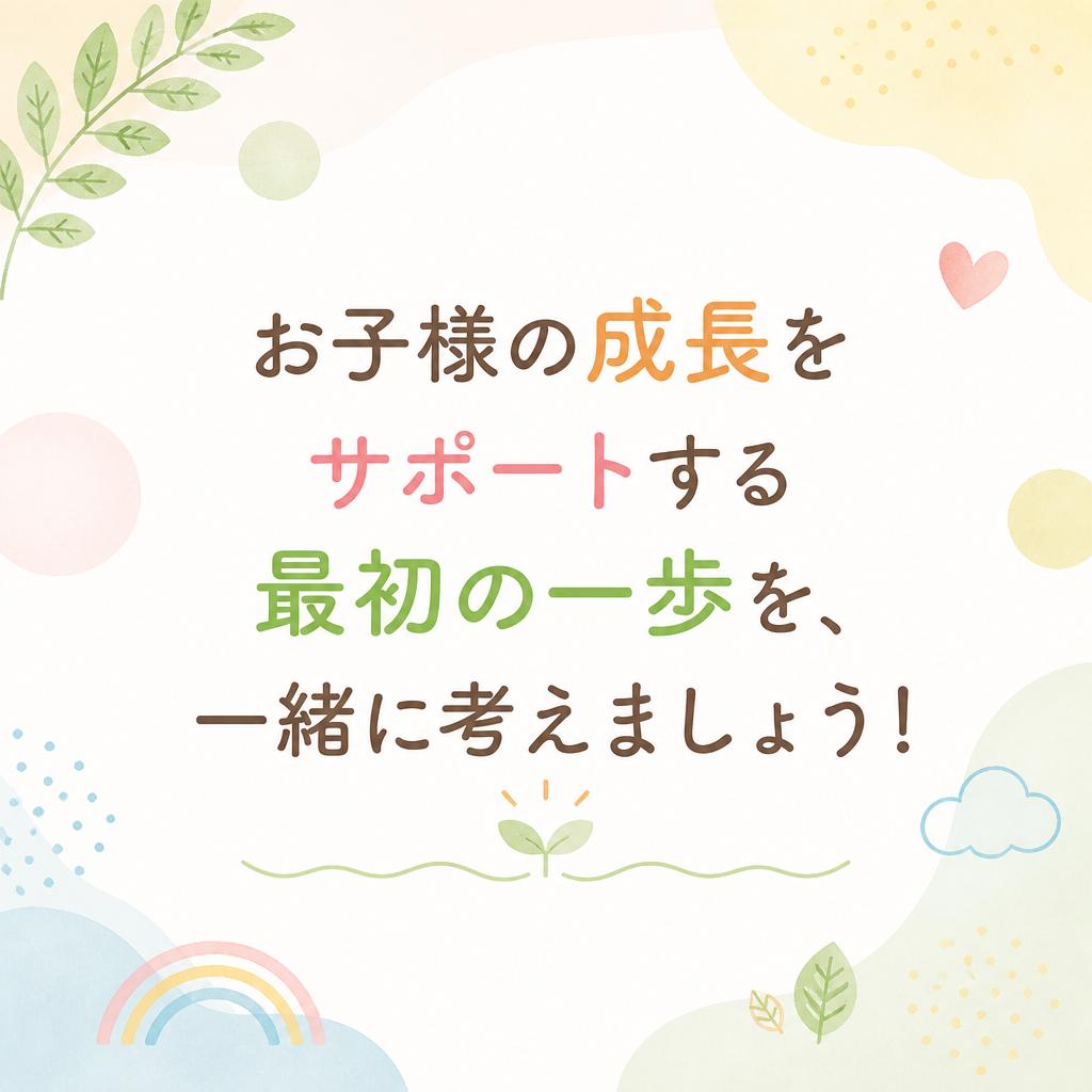 お子様の成長をサポートする最初の一歩を、一緒に考えましょう！