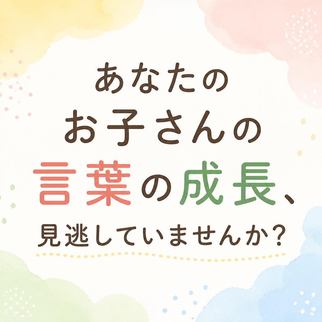 あなたのお子さんの言葉の成長、見逃していませんか？